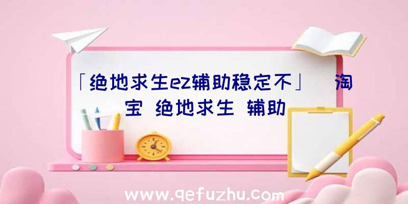 「绝地求生ez辅助稳定不」|淘宝